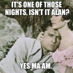 Comforting | IT'S ONE OF THOSE NIGHTS, ISN'T IT ALAN? YES MA'AM. | image tagged in comforting | made w/ Imgflip meme maker