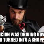 Poof! | A MAGICIAN WAS DRIVING DOWN THE ROAD AND TURNED INTO A SHOPPING MALL | image tagged in household magician,magic,memes,ilikepie314159265358979 | made w/ Imgflip meme maker