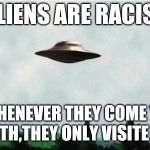 X files spaceship I want to believe | ALIENS ARE RACIST; WHENEVER THEY COME TO EARTH,THEY ONLY VISITE USA | image tagged in x files spaceship i want to believe | made w/ Imgflip meme maker