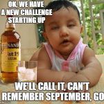 Drunk as Piss Baby | OK, WE HAVE A NEW CHALLENGE STARTING UP; WE'LL CALL IT, CAN'T REMEMBER SEPTEMBER, GO | image tagged in drunk as piss baby,random,challenge,challenge accepted | made w/ Imgflip meme maker