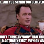 Q | WAIT... ARE YOU SAYING YOU BELIEVED ME? I DIDN'T THINK ANYBODY THAT DUMB COULD ACTUALLY EXIST, EVEN ON 4CHAN. | image tagged in q | made w/ Imgflip meme maker