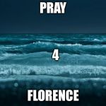 Pray 4 Florence | PRAY; 4; FLORENCE | image tagged in hurricaneflorence,pray4florence,florence | made w/ Imgflip meme maker