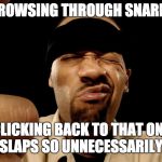 redman | BROWSING THROUGH SNARES; CLICKING BACK TO THAT ONE THAT SLAPS SO UNNECESSARILY HARD | image tagged in redman | made w/ Imgflip meme maker