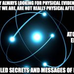 ATOM | WHY ALWAYS LOOKING FOR PHYSICAL EVIDENCE IF WHAT WE ARE, ARE NOT REALLY PHYSICAL AFTER ALL ? ATOM IS 99.99% EMPTY SPACE; UNVEILED SECRETS AND MESSAGES OF LIGHT | image tagged in atom | made w/ Imgflip meme maker