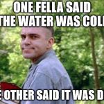 Slingblade  | ONE FELLA SAID THE WATER WAS COLD; THE OTHER SAID IT WAS DEEP | image tagged in slingblade | made w/ Imgflip meme maker