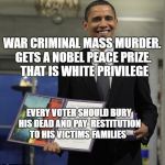 Obama Nobel Prize | WAR CRIMINAL MASS MURDER. GETS A NOBEL PEACE PRIZE.    THAT IS WHITE PRIVILEGE; EVERY VOTER SHOULD BURY HIS DEAD AND PAY  RESTITUTION TO HIS VICTIMS FAMILIES | image tagged in obama nobel prize | made w/ Imgflip meme maker
