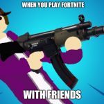 fortnite with friends | WHEN YOU PLAY FORTNITE; WITH FRIENDS | image tagged in fortnite in a nutshell,scumbag,memes | made w/ Imgflip meme maker