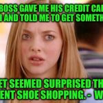 Dumb Blonde | MY BOSS GAVE ME HIS CREDIT CARD FOR LUNCH AND TOLD ME TO GET SOMETHING TOO; YET SEEMED SURPRISED THAT I WENT SHOE SHOPPING. -  WEIRD | image tagged in dumb blonde | made w/ Imgflip meme maker