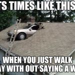 Attic Parking | ITS TIMES LIKE THIS... WHEN YOU JUST WALK AWAY WITH OUT SAYING A WORD | image tagged in attic parking | made w/ Imgflip meme maker