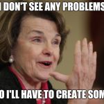 "Working Government" is an oxymoron | I DON'T SEE ANY PROBLEMS; SO I'LL HAVE TO CREATE SOME | image tagged in diane feinstein,old people,you had one job,waste of time,brain dead,trouble | made w/ Imgflip meme maker