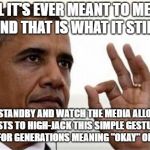 Okay | ALL IT'S EVER MEANT TO ME IS "OKAY" AND THAT IS WHAT IT STILL MEANS. I REFUSE STANDBY AND WATCH THE MEDIA ALLOW WHITE SUPREMACISTS TO HIGH-JACK THIS SIMPLE GESTURE THAT HAS BEEN SHARED FOR GENERATIONS MEANING "OKAY" OR "ALL IS WELL." | image tagged in obama okay | made w/ Imgflip meme maker