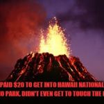 Hawaiian volcano | PAID $20 TO GET INTO HAWAII NATIONAL VOLCANO PARK, DIDN'T EVEN GET TO TOUCH THE LAVA 😒 | image tagged in hawaiian volcano | made w/ Imgflip meme maker