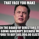 Billionaires. | THAT FACE YOU MAKE; WHEN THE BOARD OF DIRECTORS TELLS YOU WE’RE GOING BANKRUPT BECAUSE MOST PEOPLE CAN’T AFFORD TO BUY $85,000.00 ELECTRIC CARS | image tagged in confused elon musk,memes,funny | made w/ Imgflip meme maker