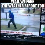 Fake Weather News | YEAH, WE FAKE THE WEATHER REPORT TOO | image tagged in fake weather news | made w/ Imgflip meme maker
