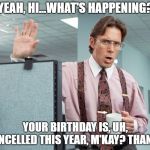 LUMBERGH SUNGLASSES | YEAH, HI...WHAT'S HAPPENING? YOUR BIRTHDAY IS, UH, CANCELLED THIS YEAR, M'KAY? THANKS. | image tagged in lumbergh sunglasses | made w/ Imgflip meme maker