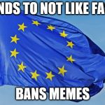 EU FASCISM | PRETENDS TO NOT LIKE FASCISM; BANS MEMES | image tagged in the european union,fascism,meme ban | made w/ Imgflip meme maker