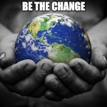 earth | BE THE CHANGE | image tagged in earth | made w/ Imgflip meme maker