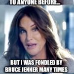 This movement is getting out of control I tell ya! | I NEVER TOLD THIS TO ANYONE BEFORE... BUT I WAS FONDLED BY BRUCE JENNER MANY TIMES; #METOO | image tagged in bad pun caitlyn,bruce jenner,metoo | made w/ Imgflip meme maker