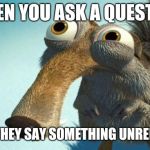 scrat | WHEN YOU ASK A QUESTION; AND THEY SAY SOMETHING UNRELATED | image tagged in scrat | made w/ Imgflip meme maker