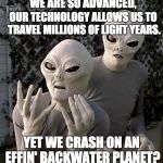 "This Is Why" Aliens | WE ARE SO ADVANCED, OUR TECHNOLOGY ALLOWS US TO TRAVEL MILLIONS OF LIGHT YEARS. YET WE CRASH ON AN EFFIN' BACKWATER PLANET? | image tagged in this is why aliens | made w/ Imgflip meme maker