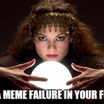I think it is meant for me | I SEE A MEME FAILURE IN YOUR FUTURE | image tagged in psychic with crystal ball,meme,funny meme,upvotes,fail week | made w/ Imgflip meme maker