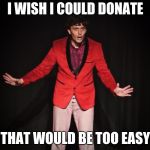 Ladies and Gentlemen | I WISH I COULD DONATE; THAT WOULD BE TOO EASY | image tagged in ladies and gentlemen | made w/ Imgflip meme maker