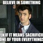 That Moment When Dr. Who | BELIEVE IN SOMETHING; EVEN IF IT MEANS SACRIFICING ONE OF YOUR EVERYTHINGS | image tagged in that moment when dr who | made w/ Imgflip meme maker
