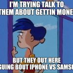 Hustle mentality | I'M TRYING TALK TO THEM ABOUT GETTIN MONEY; BUT THEY OUT HERE ARGUING BOUT IPHONE VS SAMSUNG | image tagged in rolf looking out window | made w/ Imgflip meme maker