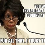 Maxine Waters Crazy | YOU WILL INVESTIGATE ME BEFORE LOOKING AT TRUMP? NO NEED FOR ALL THAT, I TRUST THAT MAN. | image tagged in maxine waters crazy | made w/ Imgflip meme maker