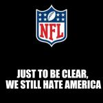 nfl | JUST TO BE CLEAR, WE STILL HATE AMERICA | image tagged in nfl | made w/ Imgflip meme maker