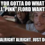 dazed and confused mcconaughey | YOU GOTTA DO WHAT RANDALL"PINK" FLORD WANTS TO DO. ALRIGHT ALRIGHT ALRIGHT. JUST DO IT MAN. | image tagged in dazed and confused mcconaughey | made w/ Imgflip meme maker