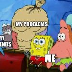 Me my problems my friends | MY PROBLEMS; MY FRIENDS; ME | image tagged in spongebob,spongebob with bag,memes,so true memes | made w/ Imgflip meme maker