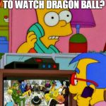 Dragon Ball one piece  | HAY DO YOU WANT TO WATCH DRAGON BALL? I CAN'T I AM BUSY | image tagged in dragon ball one piece | made w/ Imgflip meme maker