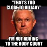 Don't mess with Hillary | "THAT'S TOO CLOSE TO HILLARY"; I'M NOT ADDING TO THE BODY COUNT | image tagged in jeff sessions | made w/ Imgflip meme maker