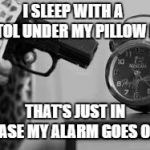 ALARM CLOCK | I SLEEP WITH A PISTOL UNDER MY PILLOW BUT; THAT'S JUST IN CASE MY ALARM GOES OFF | image tagged in alarm clock,random,pistol,sleep | made w/ Imgflip meme maker