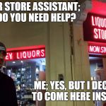 Liquor Lazar | LIQUOR STORE ASSISTANT; HEY, DO YOU NEED HELP? ME; YES, BUT I DECIDED TO COME HERE INSTEAD. | image tagged in liquor lazar,random,help,liquor store | made w/ Imgflip meme maker