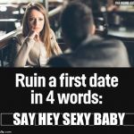ruin first date | SAY HEY SEXY BABY | image tagged in ruin first date | made w/ Imgflip meme maker