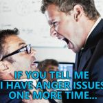 The first rule of Anger Club is... :) | IF YOU TELL ME I HAVE ANGER ISSUES ONE MORE TIME... | image tagged in angry coworker,memes,anger | made w/ Imgflip meme maker