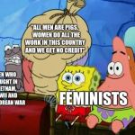 Feminists are idiotic - Feminist meme feminists meme | "ALL MEN ARE PIGS.   WOMEN DO ALL THE WORK IN THIS COUNTRY AND WE GET NO CREDIT"; MEN WHO FOUGHT IN VIETNAM, WWII AND THE KOREAN WAR; FEMINISTS | image tagged in spongebob,feminism,feminist,ww2,ww1,vietnam | made w/ Imgflip meme maker