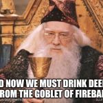 Dumbledore | AND NOW WE MUST DRINK DEEPLY FROM THE GOBLET OF FIREBALL | image tagged in dumbledore | made w/ Imgflip meme maker