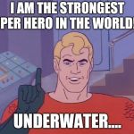 Aquaman keeps staying optimistic and egotistical | I AM THE STRONGEST SUPER HERO IN THE WORLD!!!!! UNDERWATER.... | image tagged in aquaman,memes | made w/ Imgflip meme maker