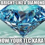 diamond | SHINE BRIGHT LIKE A DIAMOND AND... SHOW YOUR TLC KARATS | image tagged in diamond | made w/ Imgflip meme maker