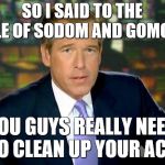 Obviously they didn't listen | SO I SAID TO THE PEOPLE OF SODOM AND GOMORRAH; YOU GUYS REALLY NEED TO CLEAN UP YOUR ACT. | image tagged in memes,brian williams was there,bible,stories | made w/ Imgflip meme maker