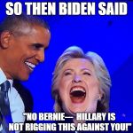 Obama Clinton, | SO THEN BIDEN SAID; "NO BERNIE---  HILLARY IS NOT RIGGING THIS AGAINST YOU!" | image tagged in obama clinton  | made w/ Imgflip meme maker