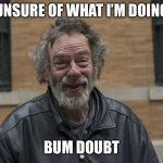 Happy Homeless | UNSURE OF WHAT I’M DOING; BUM DOUBT | image tagged in happy homeless | made w/ Imgflip meme maker