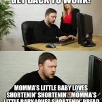 Man with anger issues "Working" | GET BACK TO WORK! MOMMA’S LITTLE BABY LOVES SHORTENIN’ SHORTENIN’...MOMMA’S LITTLE BABY LOVES SHORTENIN’ BREAD | image tagged in man with anger issues working | made w/ Imgflip meme maker