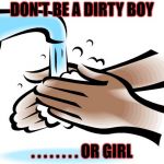 washing hands | DON'T BE A DIRTY BOY; . . . . . . . . OR GIRL | image tagged in washing hands | made w/ Imgflip meme maker