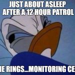 angry donald duck  | JUST ABOUT ASLEEP AFTER A 12 HOUR PATROL; PHONE RINGS...MONITORING CENTRE | image tagged in angry donald duck | made w/ Imgflip meme maker