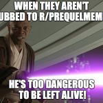 Samuel Star Was | WHEN THEY AREN'T SUBBED TO R/PREQUELMEMES; HE'S TOO DANGEROUS TO BE LEFT ALIVE! | image tagged in samuel star was | made w/ Imgflip meme maker