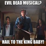Ash Vs Evil Dead | EVIL DEAD MUSICAL? HAIL TO THE KING BABY! | image tagged in ash vs evil dead | made w/ Imgflip meme maker
